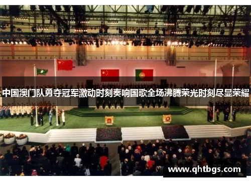 中国澳门队勇夺冠军激动时刻奏响国歌全场沸腾荣光时刻尽显荣耀