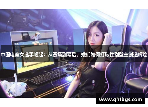 中国电竞女选手崛起：从赛场到幕后，她们如何打破性别壁垒创造辉煌