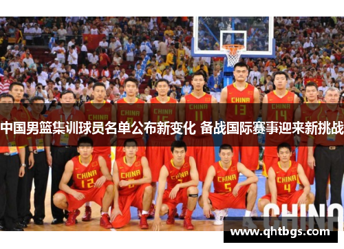 中国男篮集训球员名单公布新变化 备战国际赛事迎来新挑战