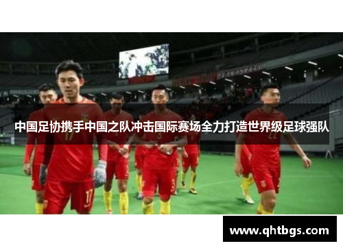 中国足协携手中国之队冲击国际赛场全力打造世界级足球强队