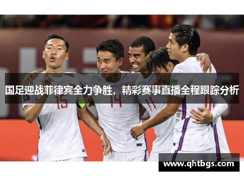 国足迎战菲律宾全力争胜，精彩赛事直播全程跟踪分析