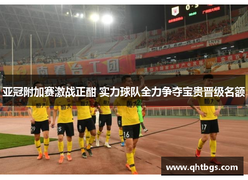 亚冠附加赛激战正酣 实力球队全力争夺宝贵晋级名额