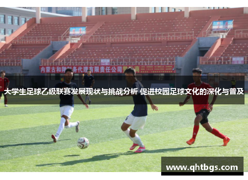 大学生足球乙级联赛发展现状与挑战分析 促进校园足球文化的深化与普及