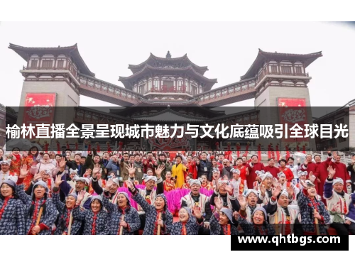 榆林直播全景呈现城市魅力与文化底蕴吸引全球目光
