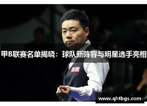 甲B联赛名单揭晓：球队新阵容与明星选手亮相